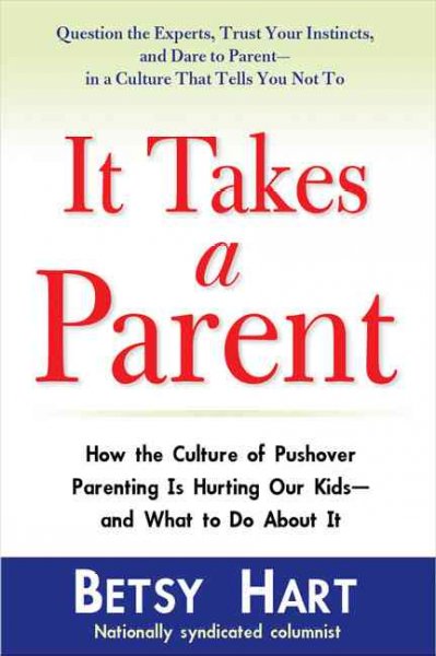 It takes a parent : how the culture of pushover parenting is hurting our kids--and what to do about it / Betsy Hart.