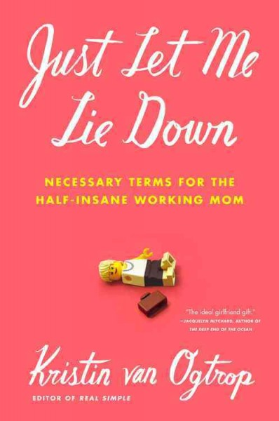 Just let me lie down : necessary terms for the half-insane working mom / Kristin van Ogtrop.