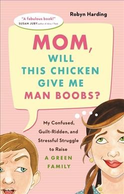 Mom, will this chicken give me man boobs? : my confused, guilt-ridden and stressful struggle to raise a green family / Robyn Harding.