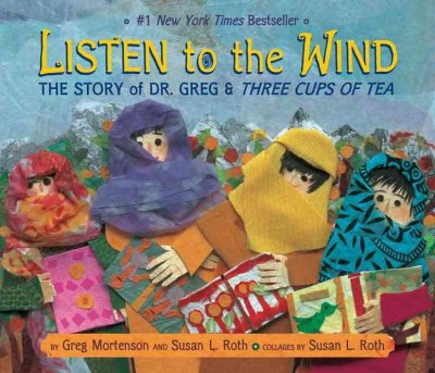 Listen to the wind : the story of Dr. Greg and Three cups of tea / by Greg Mortenson and Susan L. Roth ; collages by Susan L. Roth.