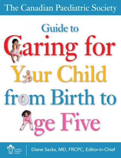 The Canadian Paediatric Society guide to caring for your child from birth to age five / Canadian Paediatric Society, Diane Sacks, editor-in-chief.