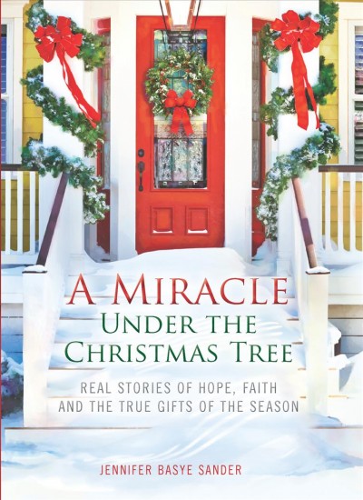 A miracle under the Christmas tree : real stories of hope, faith and the true gifts of the season / Jennifer Basye Sander.