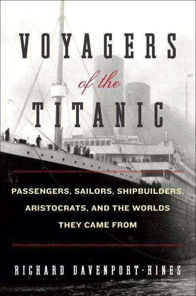 Voyagers of the Titanic [electronic resource] : passengers, sailors, shipbuilders, aristocrats, and the worlds they came from / Richard Davenport-Hines.