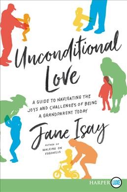 Unconditional love : a guide to navigating the joys and challenges of being a grandparent today / Jane Isay.