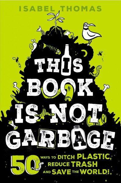 This book is not garbage : 50 ways to ditch plastic, reduce trash, and save the world! / Isabel Thomas ; illustrated by Alex Paterson.