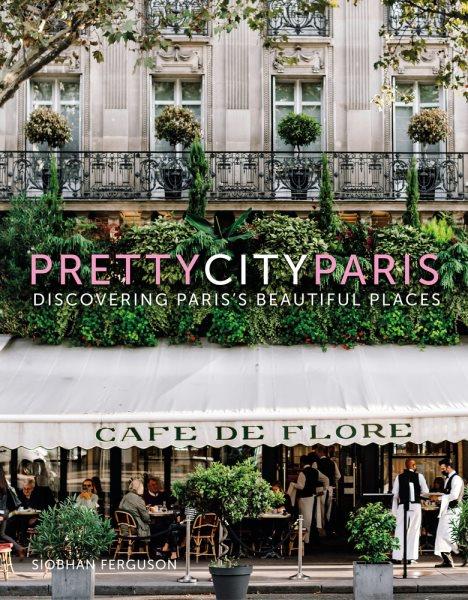 PrettycityParis : discovering Paris's beautiful places / Siobhan Ferguson.