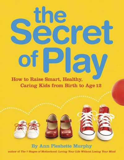 The secret of play : how to raise smart, healthy, caring kids from birth to age 12 / by Ann Pleshette Murphy.